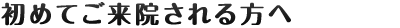 はじめてのご来院をお考えの方へ