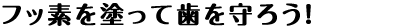 フッ素を塗って歯を守ろう！