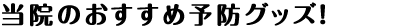 当院のおすすめ予防グッズ！
