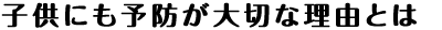 子供にも予防が大切な理由とは
